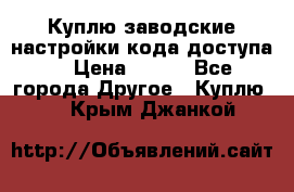 Куплю заводские настройки кода доступа  › Цена ­ 100 - Все города Другое » Куплю   . Крым,Джанкой